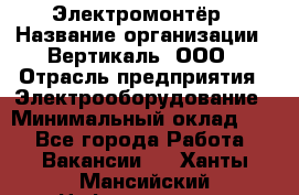 Электромонтёр › Название организации ­ Вертикаль, ООО › Отрасль предприятия ­ Электрооборудование › Минимальный оклад ­ 1 - Все города Работа » Вакансии   . Ханты-Мансийский,Нефтеюганск г.